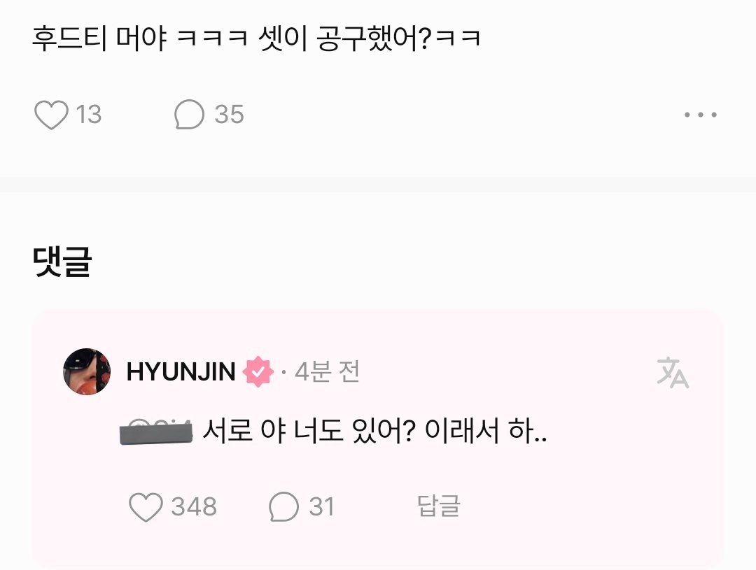 ❣️: ฮยอนจิน555 รู้ไหมว่าซื้อเสื้อฮุ้ดตัวเดียวกับจีซองอะ?
🥟: ตัวนี้คิมซึงมินก็มีอะ จากนี้ว่าจะไม่ใส่อีก;
🥟: ส่งไปบ้านพ่อแม่แล้ว

❣️: เสื้อฮู้ดคือไรเนี่ย555 ทั้งสามคนสั่งพร้อมกันเหรอ?55
🥟: ต่างคนต่างก็แบบ เห้ย นายก็มีอ่อ? เฮ้อ..

/55555555555555