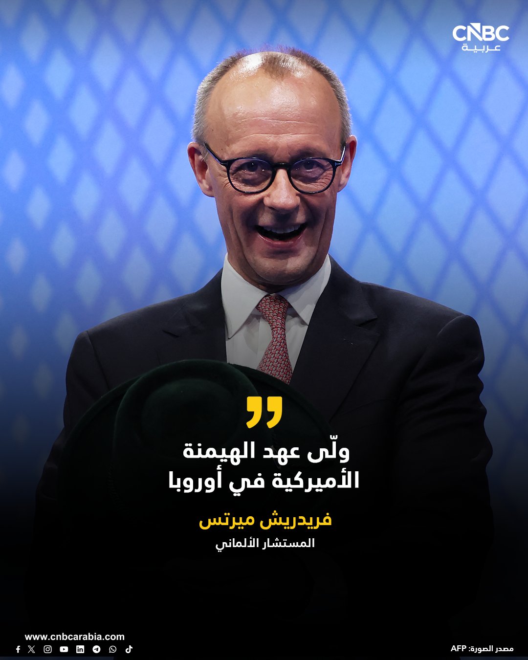 المستشار الألماني فريدريش ميرتس، خلال خطاب ألقاه أمام مؤتمر الحزب المسيحي الاجتماعي البافاري في مدينة ميونخ: لقد ولّى عهد الهيمنة الأميركية في أوروبا، وفي ألمانيا أيضاً.. لم يعد هذا العهد قائماً كما عرفناه. هذا هو الواقع، يسعى الأميركيون الآن بقوة شديدة لتحقيق مصالحهم.. وهذا لا يعني إلا شيئاً واحداً: أن علينا نحن أيضاً أن نسعى لتحقيق مصالحنا. لسنا ضعفاء كما كنا نظن، ولسنا صغاراً كما كنا نظن 