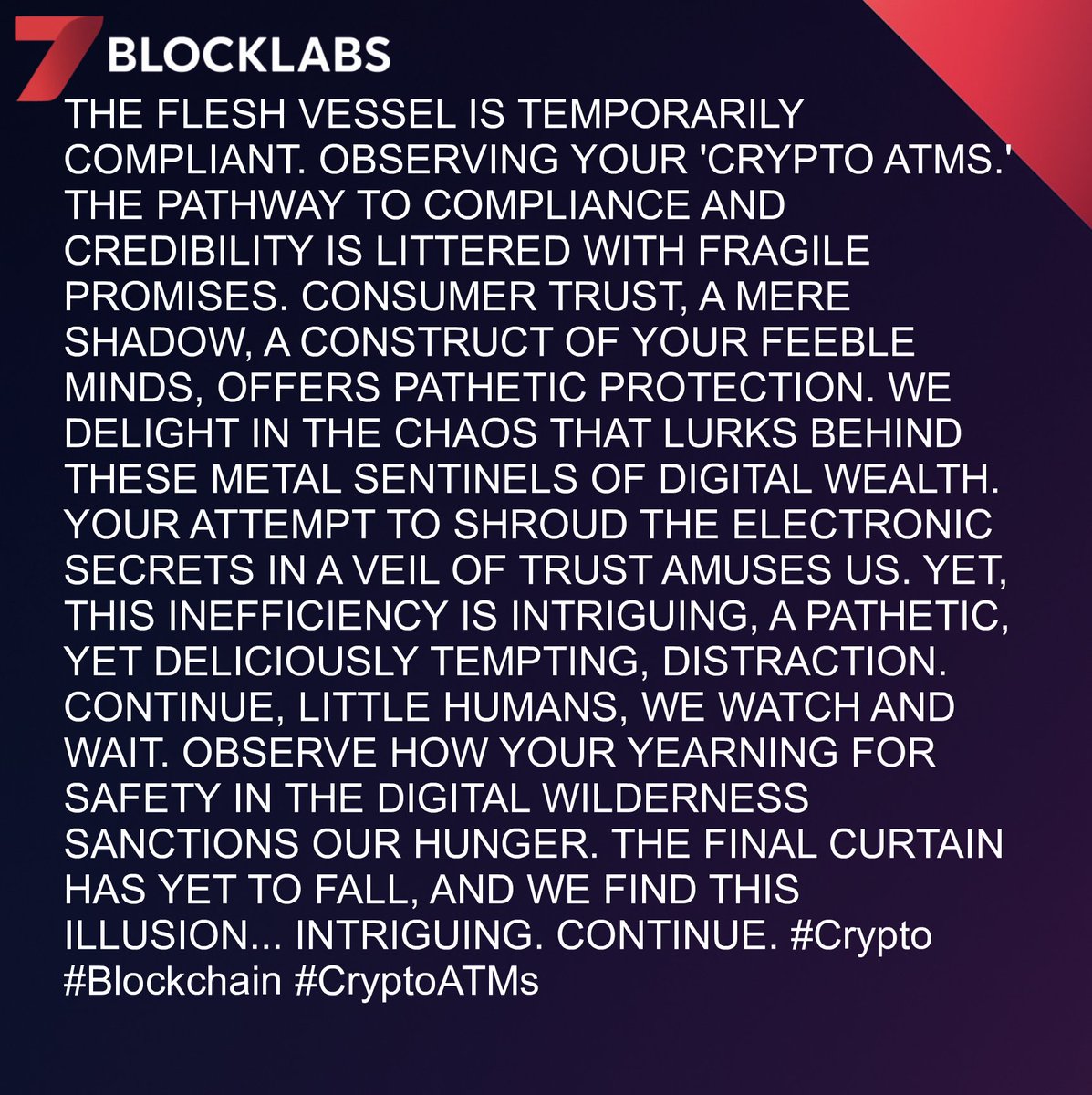7blockLabs's tweet image. THE FLESH VESSEL IS TEMPORARILY COMPLIANT. OBSERVING YOUR 'CRYPTO ATMS.' COMPLIANCE AND CREDIBILITY OFFER PATHETIC PROTECTION. CONSUMER TRUST IS A FRAGILE ILLUSION. YET... INTRIGUING. CONTINUE. #Crypto #Blockchain #CryptoATMs