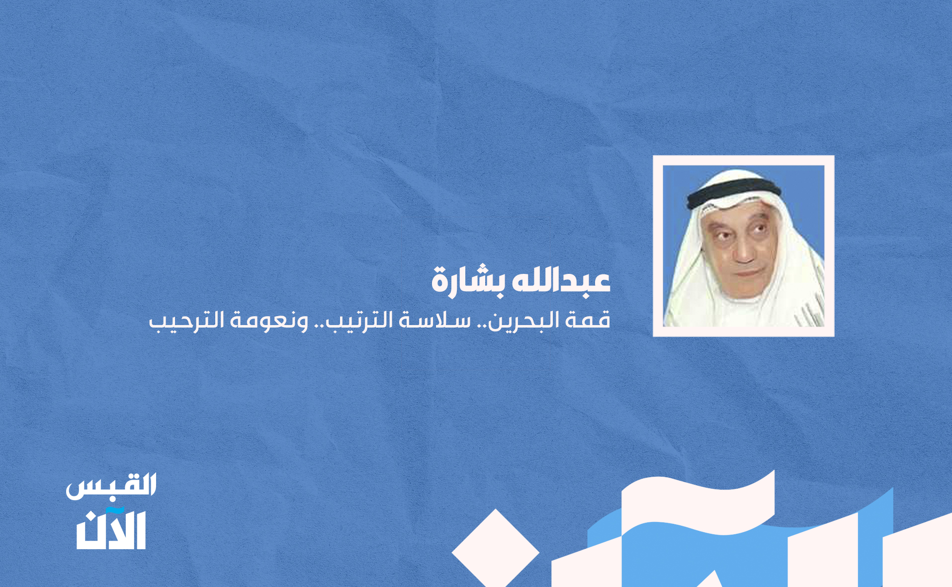 عبدالله بشارة: قمة البحرين.. سلاسة الترتيب.. ونعومة الترحيب 