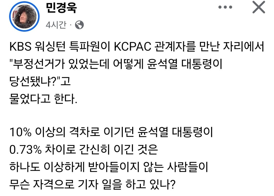 KBS 워싱턴 특파원이 KCPAC 관계자를 만난 자리에서 "부정선거가 있었는데 어떻게 윤석열 대통령이 당선됐냐?"고 물었다고 한다. 

10% 이상의 격차로 이기던 윤석열 대통령이 0.73% 차이로 간신히 이긴 것은 
하나도 이상하게 받아들이지 않는 사람들이 무슨 자격으로 기자 일을 하고 있나?

"내
