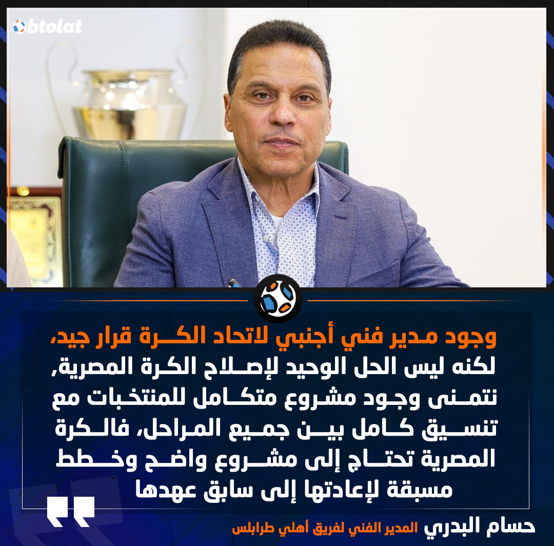 حسام البدري مدرب فريق أهلي طرابلس : وجود مدير فني أجنبي لاتحاد الكرة قرار جيد، لكنه ليس الحل الوحيد لإصلاح الكرة المصرية, نتمنى وجود مشروع متكامل للمنتخبات مع تنسيق كامل بين جميع المراحل، فالكرة المصرية تحتاج إلى مشروع واضح وخطط مسبقة لإعادتها إلى سابق عهدها 