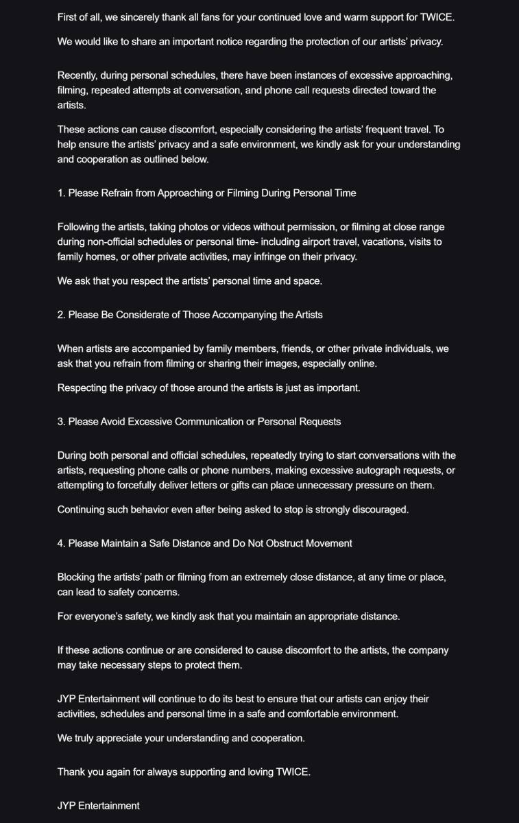 TWICE's request to respect their privacy and safety.

1. Refrain from Approaching or Filming During Personal Time
2. Be Considerate of Those Accompanying the Artists
3. Avoid Excessive Communication or Personal Requests
4. Maintain a Safe Distance and Do Not Obstruct Movement