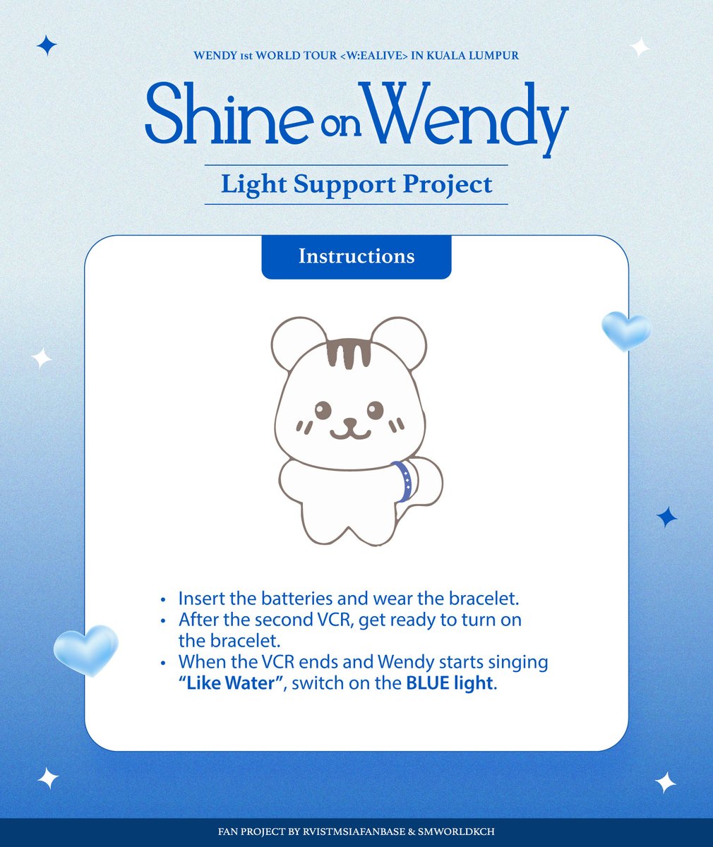 LED Bracelet Light Support Project 💙✨️

- Insert batteries &amp; wear the bracelet.
- After the second VCR, get ready.
- When VCR ends &amp; Wendy starts singing “Like Water”, switch on the BLUE light. 

#WENDY #웬디 #WEALIVE #WEALIVEinKL #WENDY_WORLDTOUR #WENDY_WORLDTOUR_IN_KL