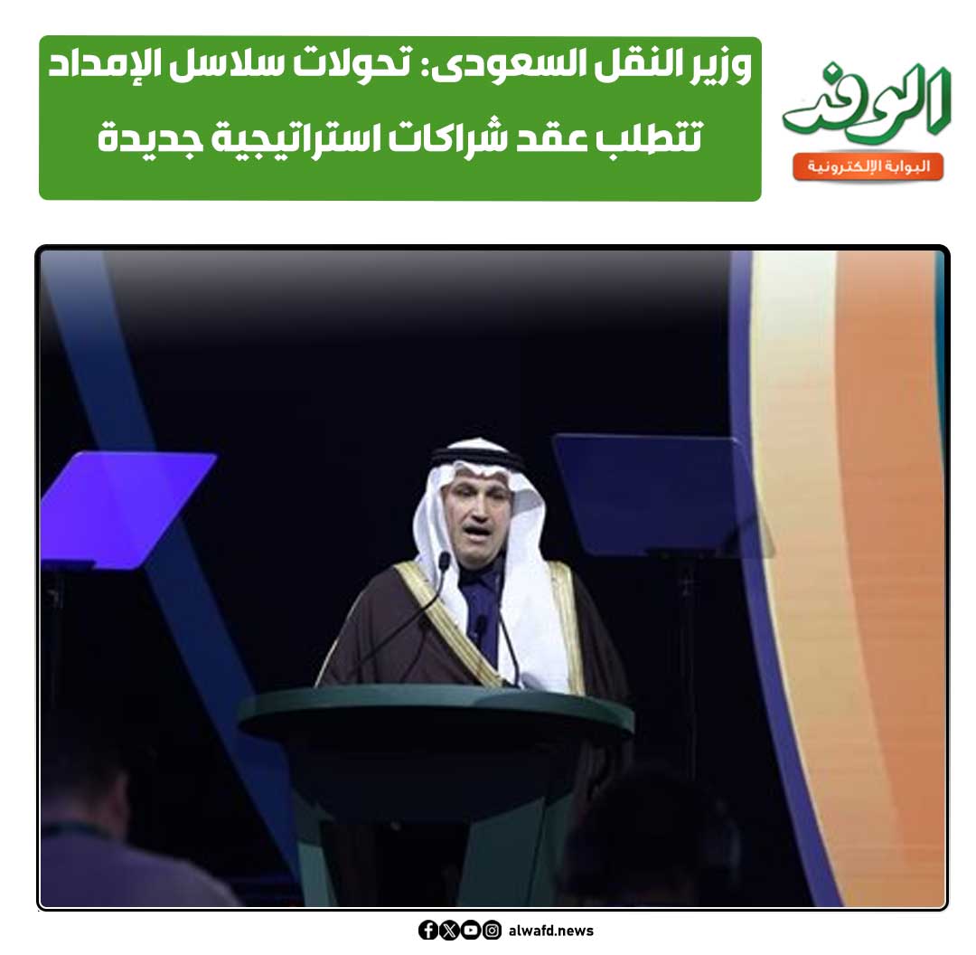 بوابة الوفد| وزير النقل السعودى: تحولات سلاسل الإمداد تتطلب عقد شراكات استراتيجية جديدة 