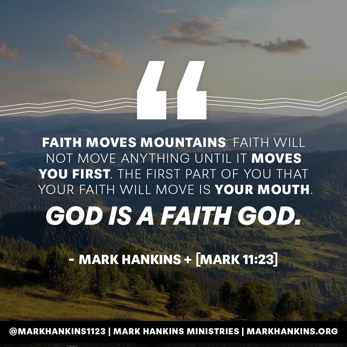 "FAITH MOVES MOUNTAINS. Faith will not move anything until it MOVES YOU FIRST. The first part of you that your faith will move is YOUR MOUTH. GOD IS A FAITH GOD." - Mark Hankins [Mark 11:23] #feedyourfaith #markhankins