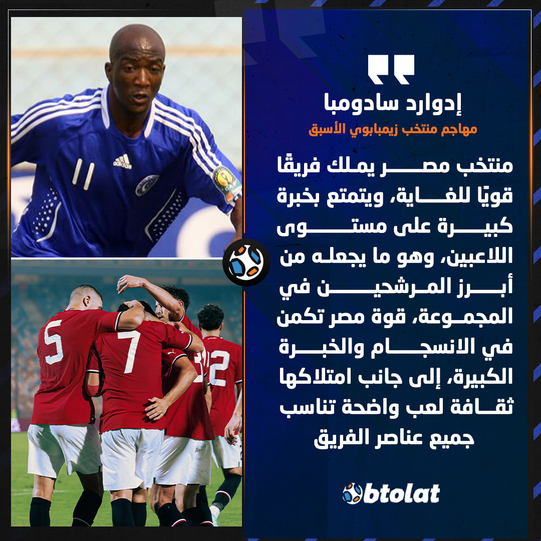 إدوارد سادومبا مهاجم زيمبابوي السابق لـ "بطـولات". "منتخب مصر يملك فريقًا قويًا للغاية، ويتمتع بخبرة كبيرة على مستوى اللاعبين، وهو ما يجعله من أبرز المرشحين في المجموعة" 
