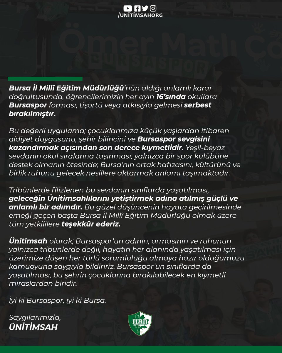 KAMUOYUNA DUYURU

Bursa İl Millî Eğitim Müdürlüğü’nün aldığı anlamlı karar doğrultusunda, öğrencilerimizin her ayın 16’sında okullara Bursaspor forması, tişörtü veya atkısıyla gelmesi serbest bırakılmıştır.

Bu değerli uygulama; çocuklarımıza küçük yaşlardan itibaren aidiyet