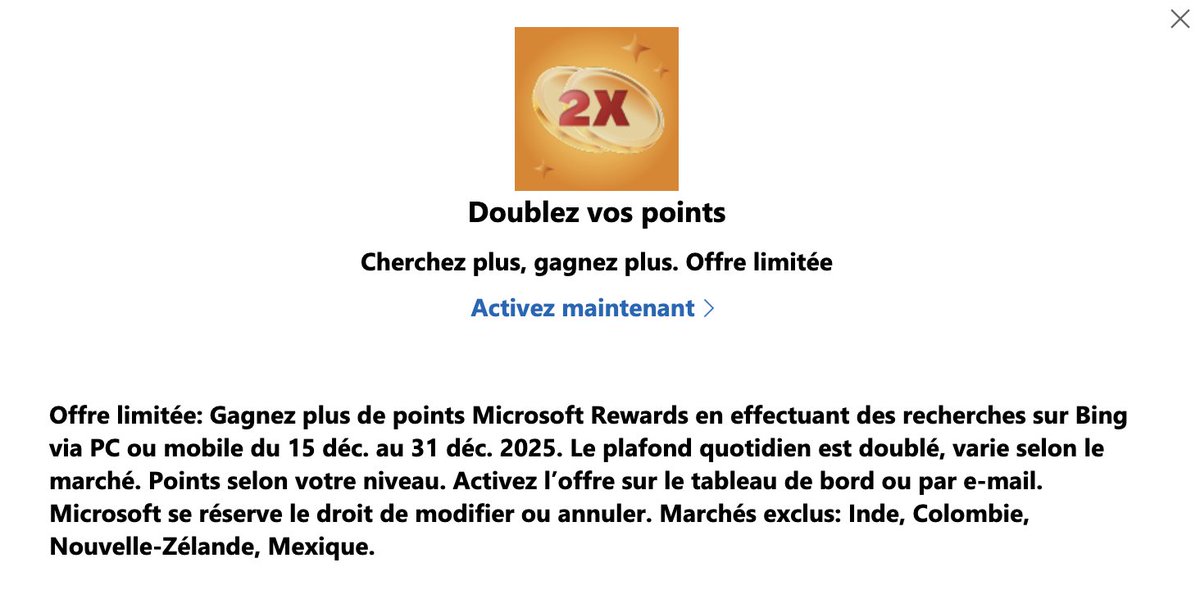 INFO

Nouvelle offre temporaire sur les Microsoft Rewards permettant de doubler le nombre de points maximum gagnés chaque jour sur les recherches, valable du 15 décembre au 31 décembre.

Ca promet de nouveaux records sur le nombre de points à la fin du mois !