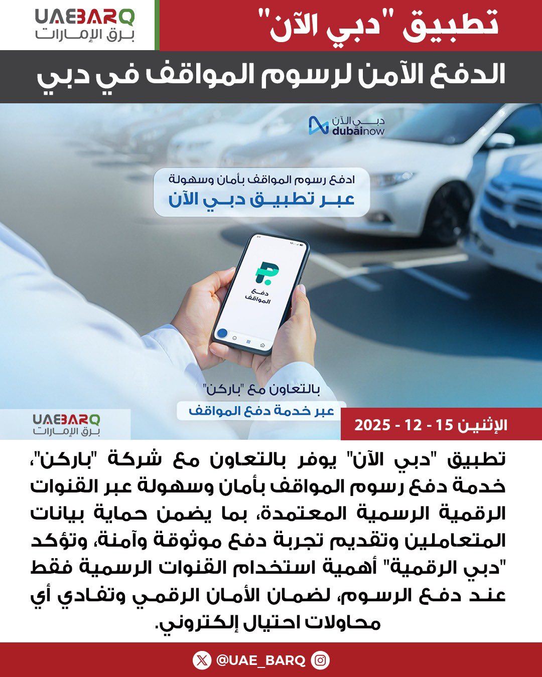 تطبيق "دبي الآن" يوفر بالتعاون مع شركة "باركن"، خدمة دفع رسوم المواقف بأمان وسهولة عبر القنوات الرقمية الرسمية المعتمدة، بما يضمن حماية بيانات المتعاملين وتقديم تجربة دفع موثوقة وآمنة، وتؤكد "دبي الرقمية" أهمية استخدام القنوات الرسمية فقط عند دفع الرسوم، لضمان الأمان الرقمي وتفادي أي محاولات احتيال إلكتروني. 