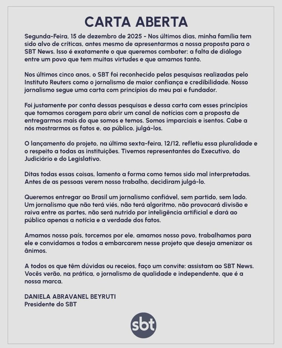 profpaulamarisa's tweet photo. Depois de dar o microfone para o maior carrasco do país, o SPT publica uma cartinha cínica 👇

"CARTA ABERTA
Segunda-Feira, 15 de dezembro de 2025 – Nos últimos dias, minha família tem sido alvo de críticas, antes mesmo de apresentarmos a nossa proposta para o SBT News. Isso é exatamente o que queremos combater: a falta de diálogo entre um povo que tem muitas virtudes e que amamos tanto.
Nos últimos cinco anos, o SBT foi reconhecido pelas pesquisas realizadas pelo Instituto Reuters como o jornalismo de maior confiança e credibilidade. Nosso jornalismo segue uma carta com princípios do meu pai e fundador.
Foi justamente por conta dessas pesquisas e dessa carta com esses princípios que tomamos coragem para abrir um canal de notícias com a proposta de entregarmos mais do que somos e temos. Somos imparciais e isentos. Cabe a nós mostrarmos os fatos e, ao público, julgá-los.
O lançamento do projeto, na última sexta-feira, 12/12, refletiu essa pluralidade e o respeito a todas as instituições. Tivemos representantes do Executivo, do Judiciário e do Legislativo.
Ditas todas essas coisas, lamento a forma como temos sido mal interpretadas. Antes de as pessoas verem nosso trabalho, decidiram julgá-lo.
Queremos entregar ao Brasil um jornalismo confiável, sem partido, sem lado. Um jornalismo que não terá viés, não terá algoritmo, não provocará divisão e raiva entre as partes, não será nutrido por inteligência artificial e dará ao público apenas a notícia e a verdade dos fatos.
Amamos nosso país, torcemos por ele, amamos nosso povo, trabalhamos para ele e convidamos a todos a embarcarem nesse projeto que deseja amenizar os ânimos.
A todos os que têm dúvidas ou receios, faço um convite: assistam ao SBT News. Vocês verão, na prática, o jornalismo de qualidade e independente, que é a nossa marca.
DANIELA ABRAVANEL BEYRUTI
Presidente do SBT"