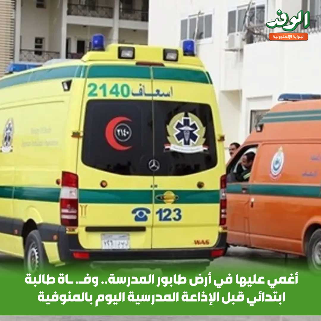 بوابة الوفد| أغمي عليها في أرض طابور المدرسة.. وفـ. ـاة طالبة ابتدائي قبل الإذاعة المدرسية اليوم بالمنوفية 