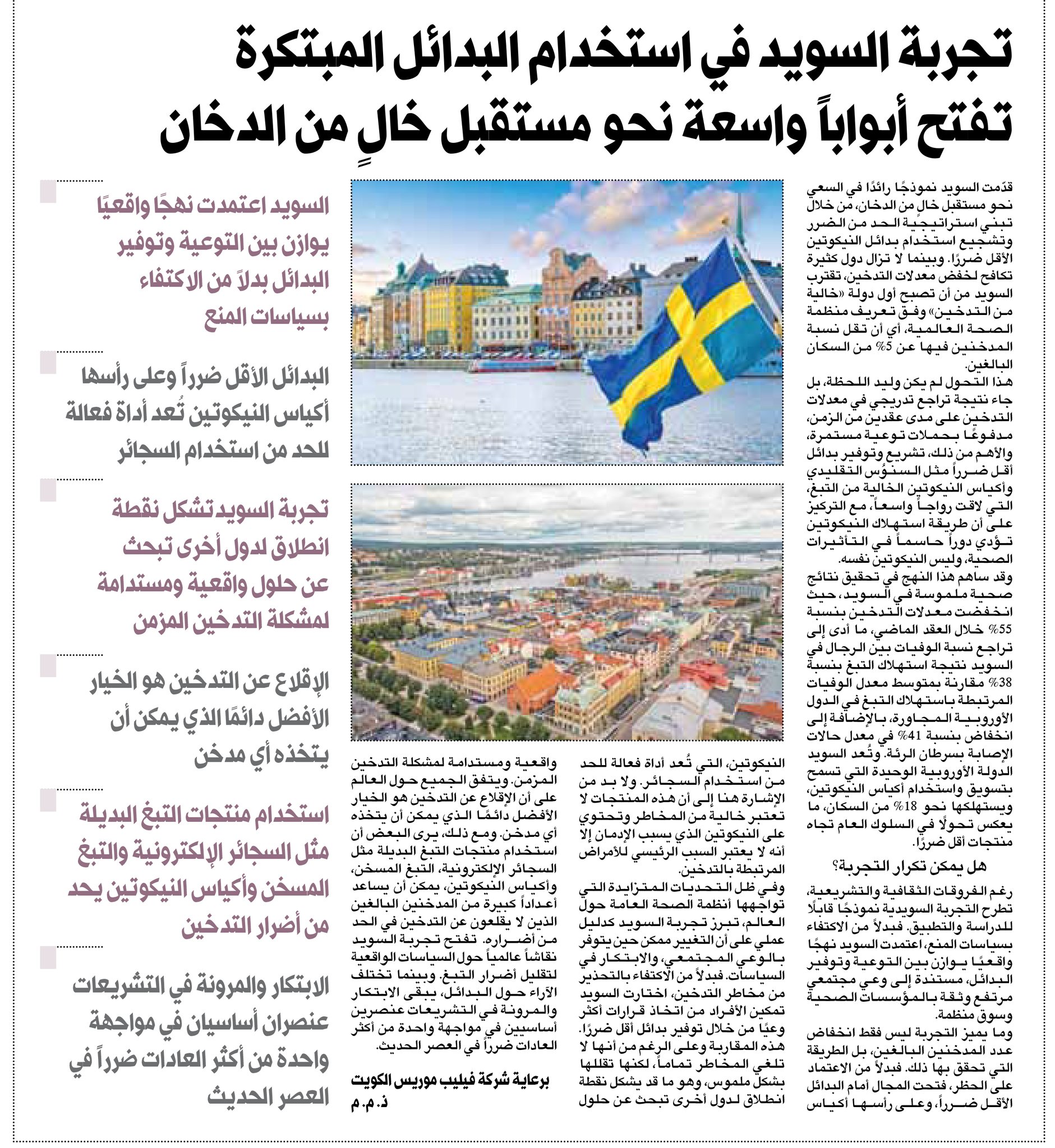 تجربة السويد في استخدام البدائل المبتكرة تفتح أبواباً واسعة نحو مستقبل خال من الدخان. اعتمدت نهجاً واقعياً يوازن بين التوعية وتوفير البدائل بدلاً من الاكتفاء بسياسات المنع. البدائل الأقل ضرراً وعلى رأسها أكياس النيكوتين تعد أداة فعالة للحد من استخدام السجائر. الإقلاع عن التدخين هو الخيار الأفضل دائماً الذي يمكن أن يتخذه أي مدخن. برعاية شركة فيليب موريس الكويت ذ. م. م 