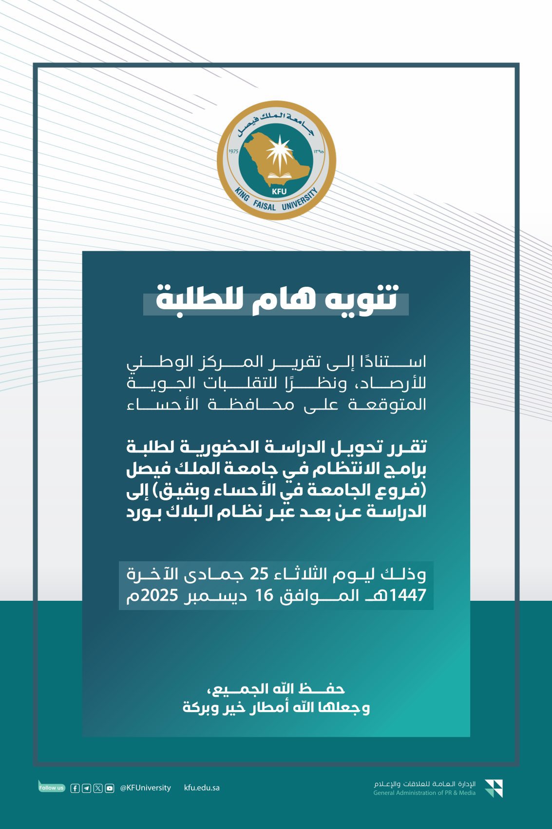 جامعة الملك فيصل : تحويل الدراسة الحضورية لطلبة برامج الانتظام في جامعة الملك فيصل (فروع الجامعة في الأحساء وبقيق) إلى الدراسة عن بعد عبر نظام البلاك بورد وذلك ليوم الثلاثاء 25 جمادى الآخرة. 1447هـ الموافق 16 ديسمبر 2025م #تعليق_الدراسة 