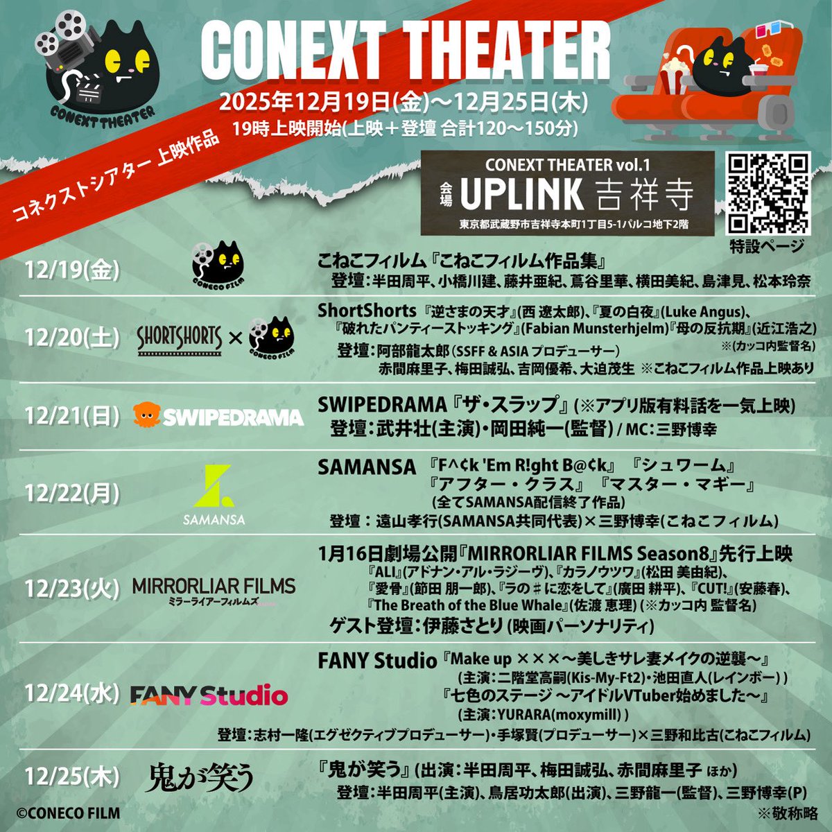 conecofilm's tweet photo. ※登壇者情報更新(12/15版)
🎬CONEXT THEATER (コネクストシアター) vol.1 @conext_theater 

2025年12月19日(金)～12月25日(金)
19時上映開始（上映＋登壇 合計120～150分）
会場：アップリンク吉祥寺 @uplink_joji 
東京都武蔵野市吉祥寺本町1丁目5-1パルコ地下2階

【イベント概要・チケット予約】
▶︎https://t.co/Ik44ufR1Za

◆上映作品＆登壇者一覧◆

【12/19(金)】
こねこフィルム @conecofilm 
『こねこフィルム作品集』
登壇：半田周平 @handa_shuhei 
小橋川建 @tatsuru_koba 
藤井亜紀 @AKI_FUJII221 
蔦谷里華 @kilicaIvy 
横田美紀 @yokotamiki1227 
島津見 @gumiken347 
松本玲奈 @04reina_1015_ 

【12/20(土)】
ShortShorts × こねこフィルム
@s_s_f_f × @conecofilm 
ShortShorts
『逆さまの天才』（西 遼太郎）@wagahaiha24 
『夏の白夜』（Luke Angus）
『破れたパンティーストッキング』（Fabian Munsterhjelm）
『母の反抗期』（近江浩之）@oumi__
※（カッコ内監替名）
こねこフィルム『こねこフィルム作品集』

登壇：阿部龍太郎（SSFF &ASIAプロデューサー) 
近江浩之(『母の反抗期』監督)
赤間麻里子(『母の反抗期』出演) @akamamariKo

梅田誠弘 @Route66Std 
吉岡優希 @bibyuki_tall 
大迫茂生 

【12/21(日)】SWIPEDRAMA @swipedrama 
『ザ・スラップ』
登壇：武井壮(主演) @sosotakei 
岡田純一(監督)
/ MC：三野博幸 @A_group_HIRO 

【12/22(月)】SAMANSA @samansajpn 
『F^¢k 'Em R!ght B@¢k』
『Schwarm』
『アフター・クラス』
『マスター・マギー』
(合計4作品 全てSAMANSA配信終了作品)
登壇：遠山孝行(共同代表) @ttoyamasamansa 
× 三野博幸（こねこフィルムプロデューサー）

【12/23(火)】MIRRORLIAR FILMS @mirrorliarfilms 
1月16日劇場公開『MIRRORLIAR FILMS Season8』先行上映
『ALI』（監督：アドナン・アル・ラジーヴ）
『カラノウツワ』（監督：松田美由紀） @MATSUDA_MIYUKI 
『愛骨」（監督：節田朋一郎） @setu_co 
『ラの＃に恋をして』（監督：廣田耕平） @kushinsai_film 
『CUT！』（監督：安藤春） 
『The Breath of the Blue Whale』（監督：佐渡恵理）
（全6作品/合計93分)
ゲスト登壇：伊藤さとり(映画パーソナリティ） @SATORIITO 

【12/24(水)】FANY Studio @FANY_Studio 
『Make up ✕✕✕～美しきサレ妻メイクの逆襲～』（主演：二階堂高嗣(Kis-My-Ft2)@t_nikaido_86 ・池田直人（レインボー）@ikenao0919 ）
『七色のステージ～アイドルVTuber始めました〜』（主演：YURARA（moxymill）@moxy_Official_ ）
登壇：志村一隆（エグゼクティブプロデューサー)・手塚賢（プロデューサー）×三野和比古(こねこフィルム) @mino_minowaman 

【12/25(木)】映画『鬼が笑う』@onigawarau_ 
（出演：半田周平、梅田誠弘、
赤間麻里子 / 岡田義徳 ほか）
登壇：半田周平(主演)
鳥居功太郎 (出演) @KotaroTorii 
三野龍一（監督） @minomino0818 
三野博幸（プロデューサー)

【 CONEXT THEATER とは？】
普段SNSを主戦場としてクリエイティブ活動を行っている｢こねこフィルム｣が映画館｢アップリンク吉祥寺」とタッグを組み、映画館ならではのアナログな体験を通じて、各分野で活躍するクリエイターたちとともに新たな"映像作品体験"を考え、共有し、楽しむ、リアル劇場での上映＋トークイベント。会期ごとにテーマを設定し、継続的に開催予定。
プロジェクト名の由来は [ connection × next × theater ] 

【第１回テーマ】
数年前からの縦型ショートフィルムの急増と認知度向上を受け、新旧の映像体験（長編映画×縦型ショートフィルム）の現在と未来を、考え、共有し、楽しむ。

【こねこフィルムについて】
「こねこフィルム」は映画やドラマの現場で経験を積んだ精鋭クリエイターたちが集まり、新たな価値を創造するプロフェッショナル集団です。2023年6月からTikTokを中心としたSNSに毎週作品を投稿し、開設わずか1年でSNS総フォロワー数100万人突破。現在はさらに拡がりSNS総フォロワー500万人超、累計再生回数25億回を超える。(2025年12月1日時点)

#アップリンク吉祥寺
#CONEXTTHEATER
#コネクストシアター
#こねこフィルム
#ShortShorts
#SWIPEDRAMA
#SAMANSA
#MIRRORLIARFILMS
#FANYStudio
#鬼が笑う