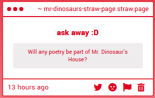 "Will any poetry be part of Mr. Dinosaur's House?" -> 

i like writing and reading poetry a lot, and i've already written poems about my characters before so probably :D
mr-dinosaurs-straw-page.straw.page