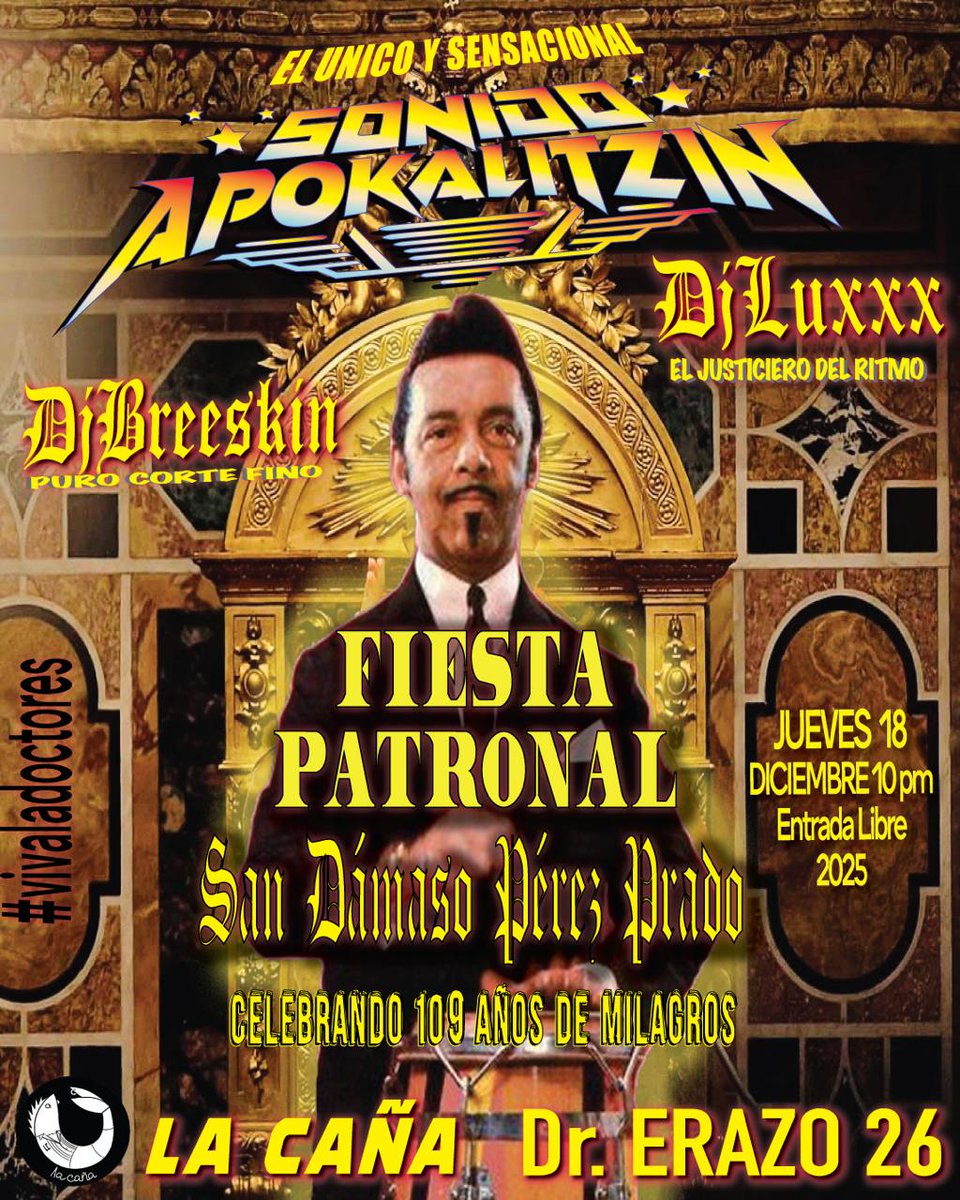 LA IGLESIA DE PEREZ PRADO
CELEBRAR SU MISA
 POR EL REY DEL MAMBO
DAMAZO PEREZ PRADO
"SAN DAMAZO"
DJ BREESKIN- PURO CORTE FINO
DJ LUXXX-EL JUSTICIERO DEL RITMO
SONIDO APOKALITZIN
EL UNICO, EL ORIGINAL,
LA CAÑA
JUEVES 18 DICIEMBRE
COL DOCTORAS
10 PM
MEXICO-TENOCHTITLAN