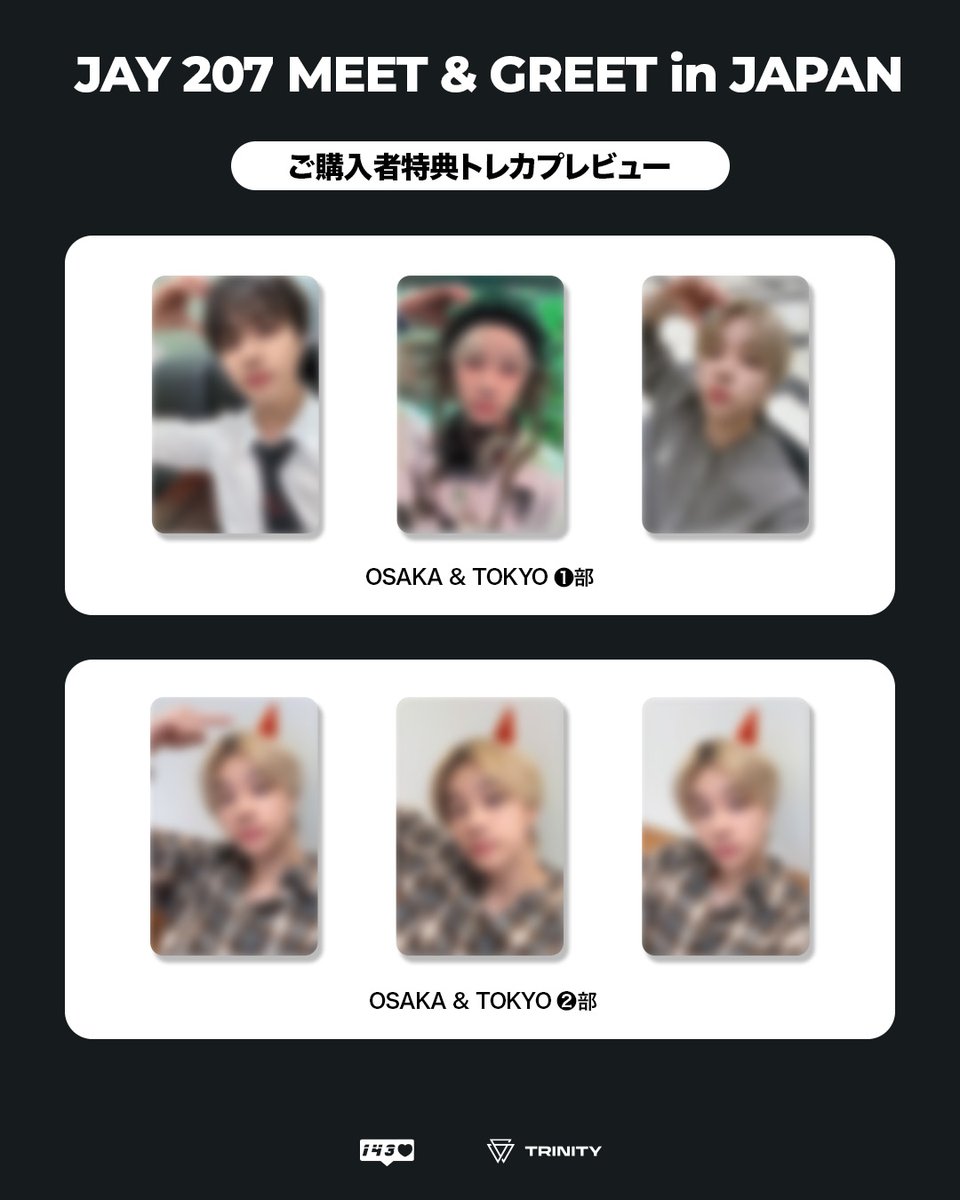 #JAY

⭐️TRINITY STORE限定
 JAY 207 MEET &amp; GREET in JAPAN開催決定❣️

🎁 イベント内容
[1部]
① 1:1 サイン＆トーク会(約90秒)【抽選20名】
② 1:1 スマートフォン動画撮影会(約10秒)【抽選20名】
 
[2部]
① 1:1 サイン＆トーク会(約90秒)【抽選20名】
② 1:1