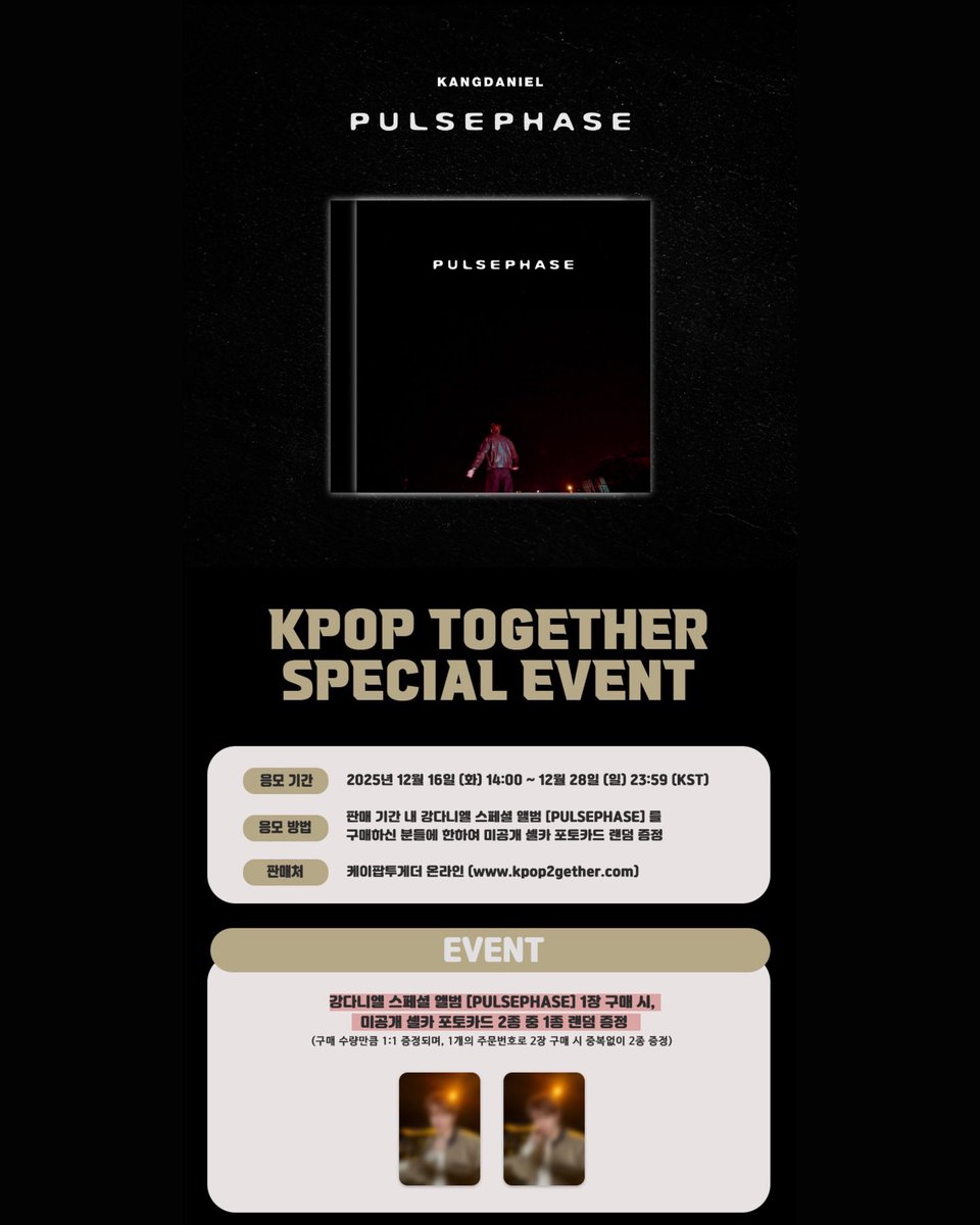 강다니엘(KANGDANIEL) SPECIAL ALBUM [𝐏𝐔𝐋𝐒𝐄𝐏𝐇𝐀𝐒𝐄] SPECIAL EVENT OPEN 😄 

🗓 2025.12.16 (화) 14:00 ~ 12.28 (일) 23:59 (KST)

GIFT 💟
미공개 셀카 포토카드 2종 중 1종 랜덤 증정 

판매처 : 케이팝투게더 온라인몰 kpop2gether.com

이벤트 참여하기 ⬇