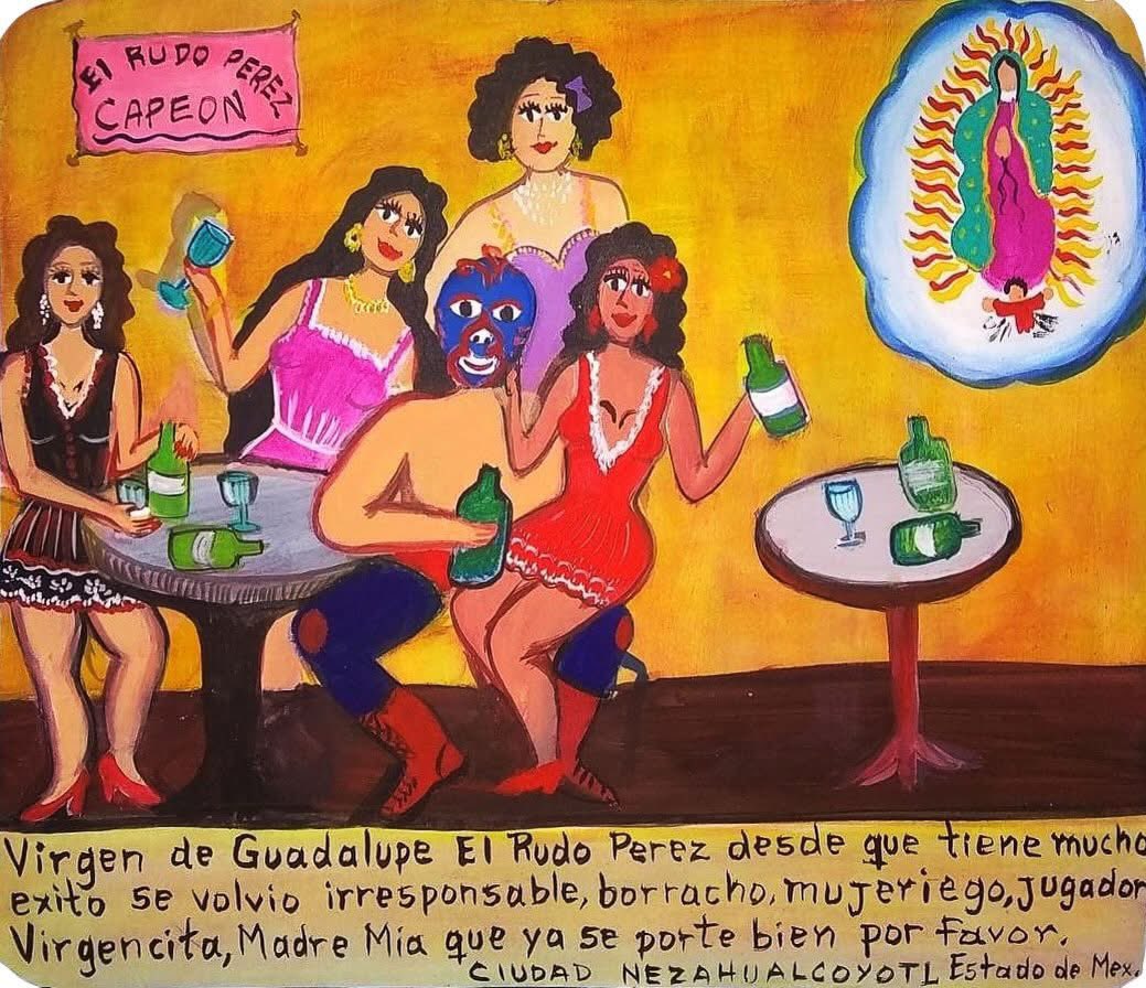 Virgin of Guadalupe, since Rudo Perez became a huge success, he changed into an irresponsible drunkard, womanizer and gambler. Dear Virgin Mary, my mother, please make him behave.
City of Nezahualcoyotl, State of Mexico

Painting by Luz Cadena 🇲🇽