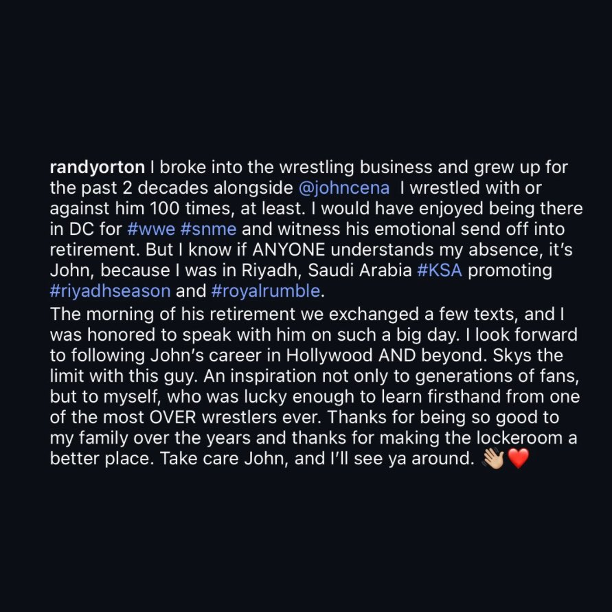 Randy Orton’s Instagram post for John Cena’s retirement

“Thanks for being so good to my family over the years and thanks for making the lockeroom a better place. Take care John, and I'll see ya around.”