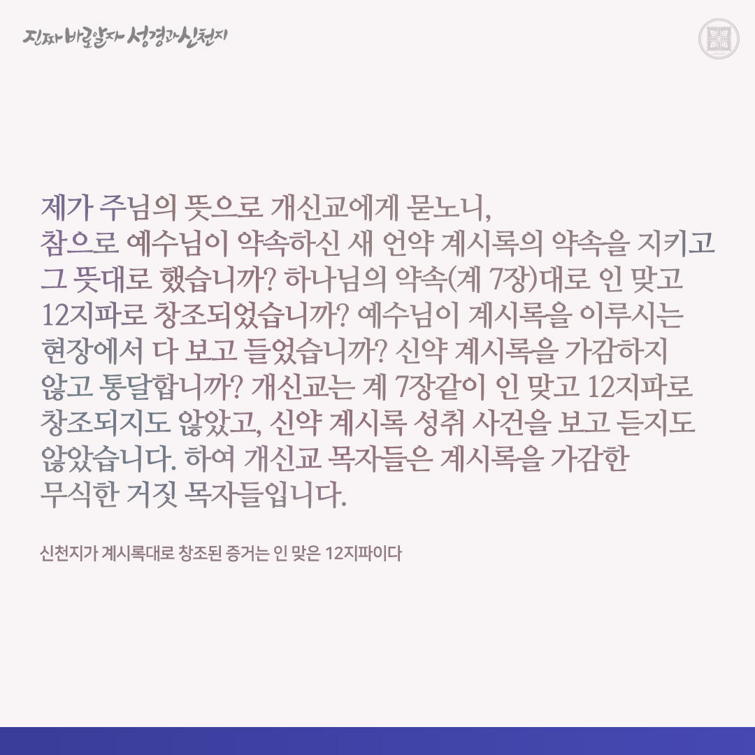 신천지가 계시록대로 창조된 증거는 인 맞은 12지파이다

제가 주님의 뜻으로 개신교에게 묻노니, 참으로 예수님이 약속하신 새 언약 계시록의 약속을 지키고 그 뜻대로 했습니까? 하나님의 약속(계 7장)대로 인 맞고 12지파로 창조되었습니까? 예수님이 계시록을 이루시는 현장에서 다 보고