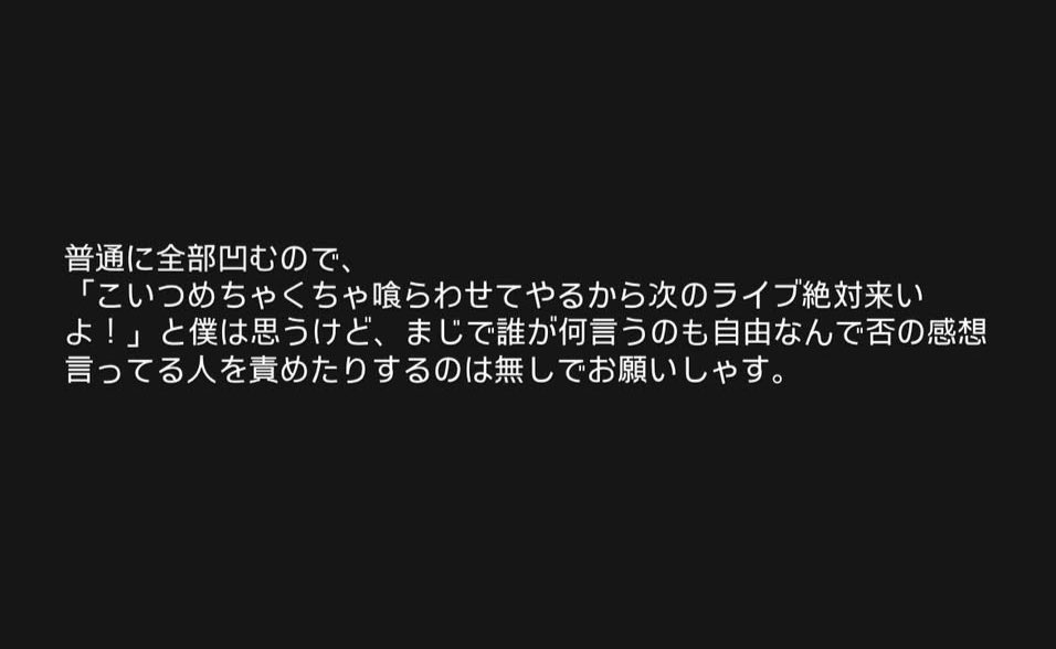 幕張のライブを見てマイナスな意見を言わない人のみが本当のファンみたいな風潮が本当に嫌いだからこれみてちょっと気持ちが楽になった。次のライブでめちゃくちゃに喰らいたいです。