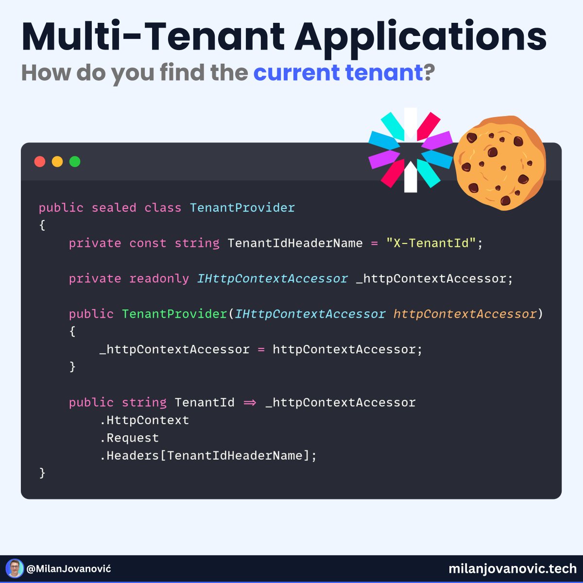 How can you find the Tenant ID in multitenant applications?

You have at least 3 options:

- Request header
- Cookie
- JWT

The Tenant ID comes from the HTTP request header in this code snippet.

A few other options to get the TenantId are passing it in the query string or