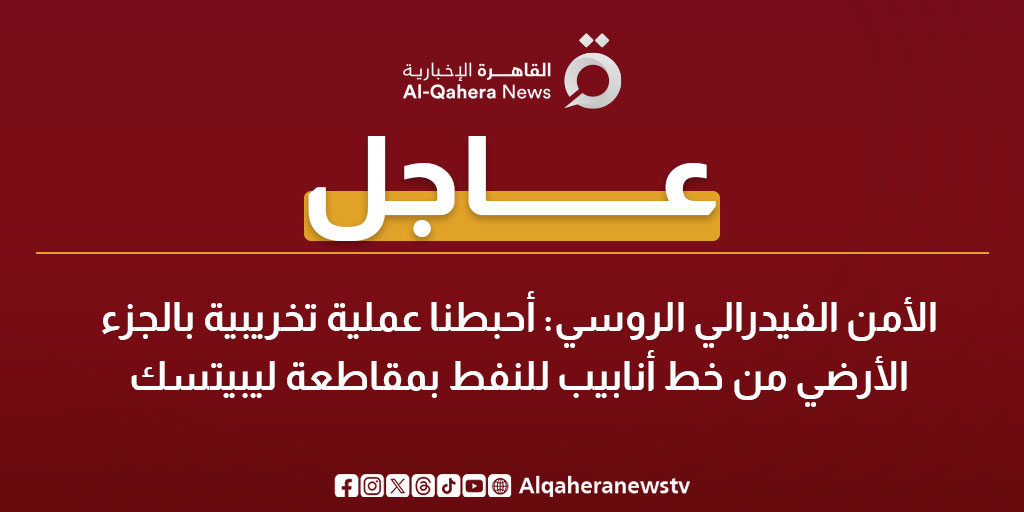 عاجل| الأمن الفيدرالي الروسي: أحبطنا عملية تخريبية بالجزء الأرضي من خط أنابيب للنفط بمقاطعة ليبيتسك 