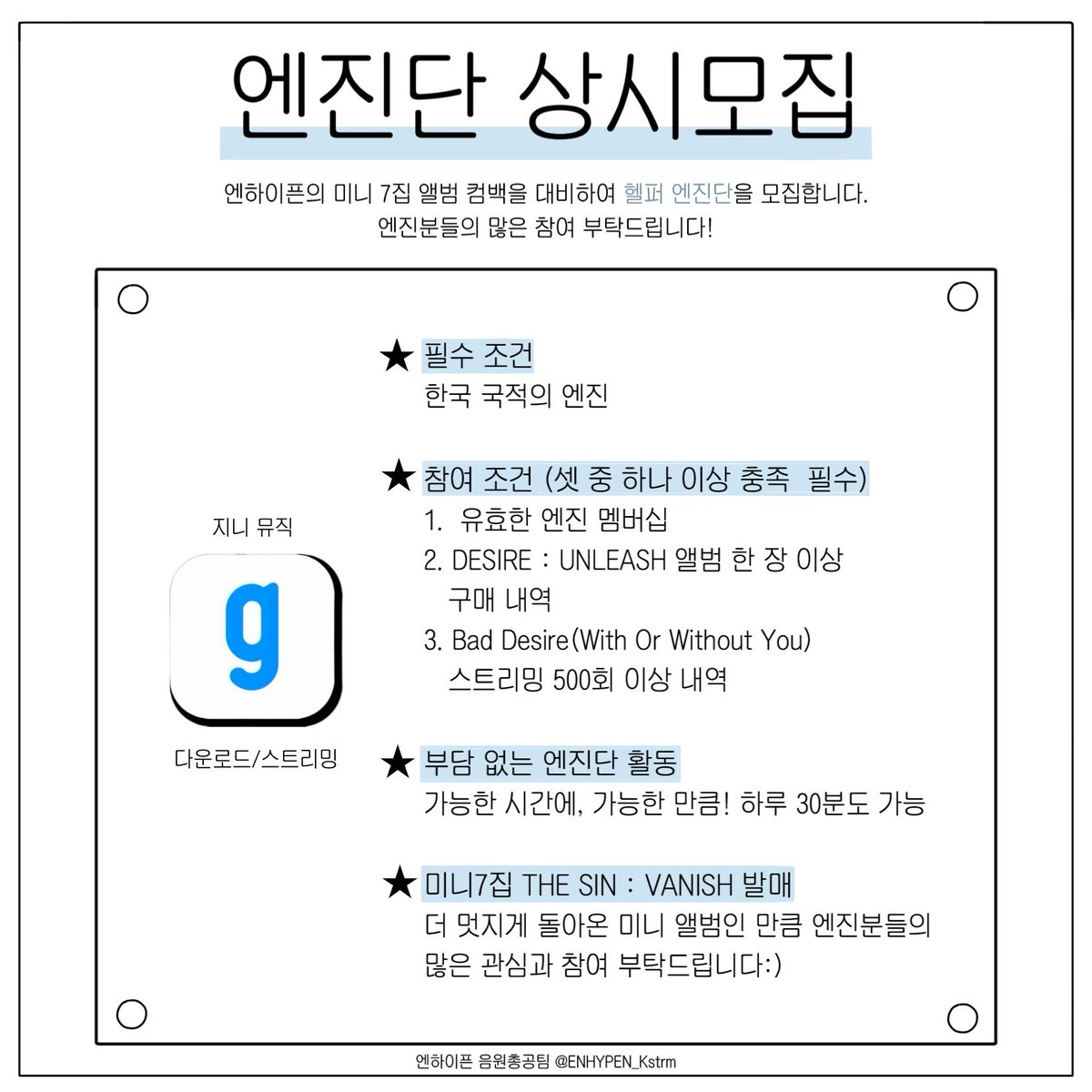 💙 엔진단(헬퍼) 모집 안내

엔하이픈 미니 7집 THE SIN : VANISH 앨범의 성공적인 음원 성적을 위해
엔진단(헬퍼)을 모집합니다‼️

✔️ 엔진 친구들에게 홍보하기
✔️ 학생, 미성년자 엔진분들도 모두 참여 가능
✔️한국 엔진만 참여 가능
✔️ 자세한 사항은 하단에 첨부된 이미지 참고

🩶 엔진단 지원