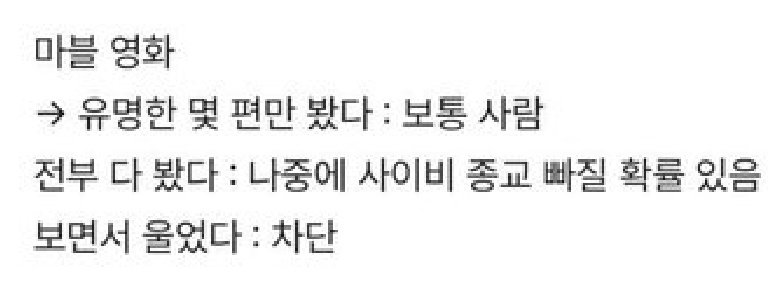 마블 영화
-> 유명한 몇 편만 봤다: 보통 사람
전부 다 봤다: 나중에 사이비 종교 빠질 확률 있음
보면서 울었다: 차단