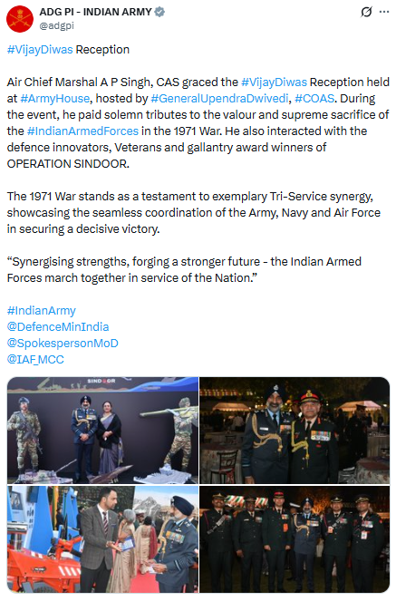 PTI_News's tweet photo. ADG PI - INDIAN ARMY posts, "Air Chief Marshal A P Singh, CAS graced the #VijayDiwas Reception held at #ArmyHouse, hosted by #GeneralUpendraDwivedi, #COAS. During the event, he paid solemn tributes to the valour and supreme sacrifice of the #IndianArmedForces in the 1971 War. He also interacted with the defence innovators, Veterans and gallantry award winners of OPERATION SINDOOR.
The 1971 War stands as a testament to exemplary Tri-Service synergy, showcasing the seamless coordination of the Army, Navy and Air Force in securing a decisive victory.
Synergising strengths, forging a stronger future - the Indian Armed Forces march together in service of the Nation."