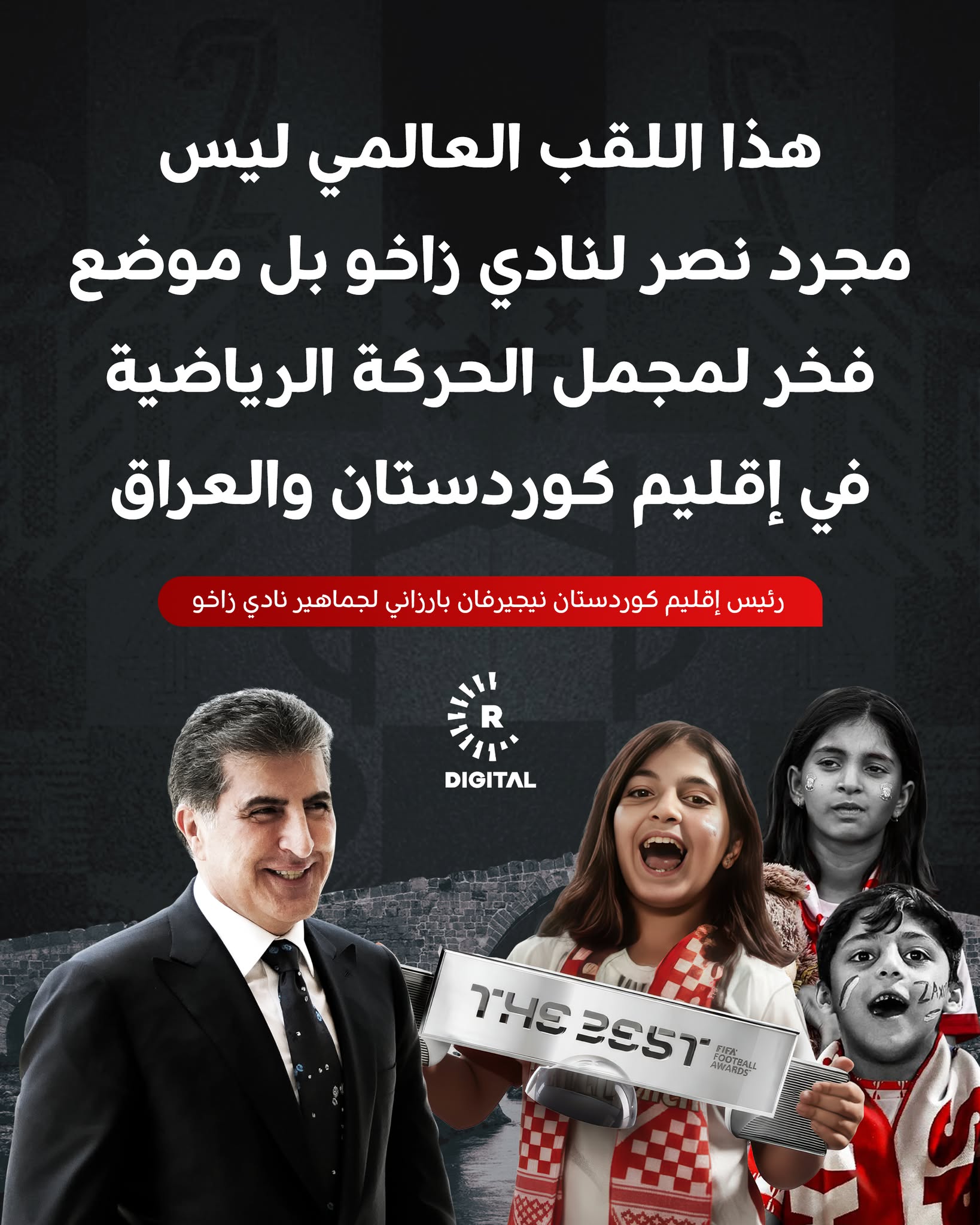 رئيس إقليم كوردستان نيجيرفان بارزاني مهنئاً نادي زاخو الرياضي بتصنيف مشجعيه من قبل الإتحاد الدولي لكرة القدم (فيفا) كأفضل وأكثر المشجعين تأثيراً على مستوى العالم: من خلال حماستكم وأسلوبكم الحضاري في تشجيع ناديكم حولتم الملاعب الرياضية إلى لوحات فنية جميلة وأبلغتم العالم رسالة السلام والمحبة وحب الحياة عند شعب كوردستان 