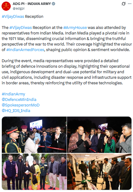 PTI_News's tweet photo. ADG PI - INDIAN ARMY posts, "The #VijayDiwas Reception at the #ArmyHouse was also attended by representatives from Indian Media. Indian Media played a pivotal role in the 1971 War, disseminating crucial information & bringing the truthful perspective of the war to the world. Their coverage highlighted the valour of #IndianArmedForces, shaping public opinion & sentiment worldwide.
During the event, media representatives were provided a detailed briefing of defence innovations on display, highlighting their operational use, indigenous development and dual-use potential for military and civil applications, including disaster response and infrastructure support in border areas, thereby reinforcing the utility of these technologies."