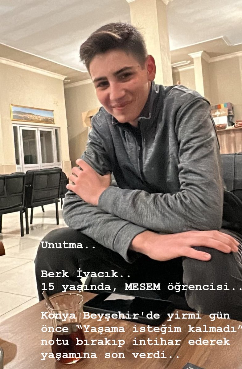 Unutma..
Berk İvacık..
15 yaşında, MESEM öğrencisi..
Konya Beyşehir'de yirmi gün önce “Yaşama isteğim kalmadı” notu bırakıp intihar ederek yaşamına son verdi..