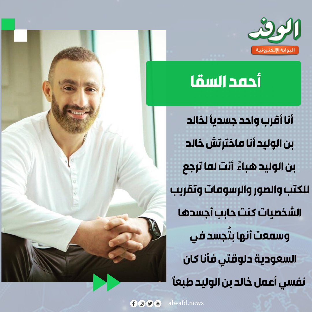 بوابة الوفد| أحمد السقا يعلق على تجسيد شخصية خالد بن الوليد: " أنا أقرب واحد جسديًا لخالد بن الوليد أنا ماخترتش خالد بن الوليد هباءً أنت لما ترجع للكتب والصور والرسومات وتقريب الشخصيات كنت حابب أجسدها وسمعت أنها بتُجسد في السعودية دلوقتي فأنا كان نفسي أعمل خالد بن الوليد طبعاً " 
