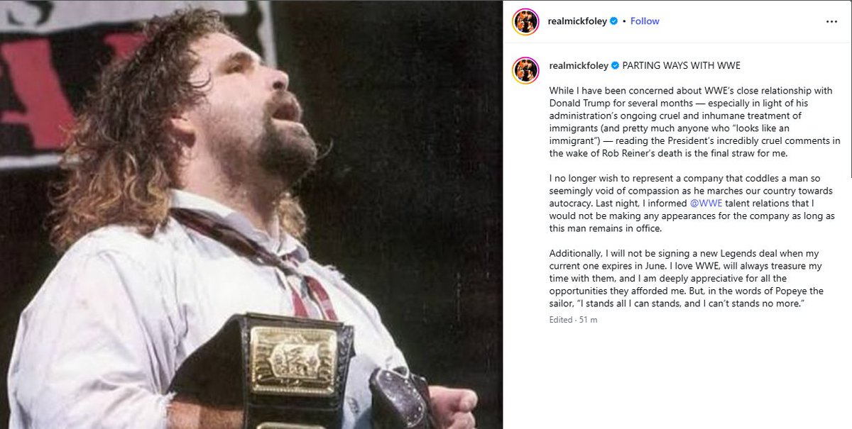 Mick Foley has announced his WWE departure saying that he refuses to work for the company while Donald Trump is President of the United States. 

"While I have been concerned about WWE‘s close relationship with Donald Trump for several months — especially in light of his