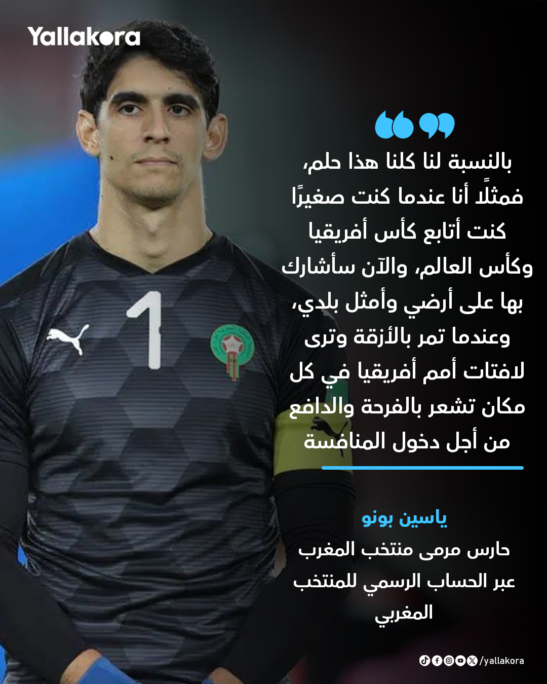 ياسين بونو. "بالنسبة لنا كلنا هذا حلم، فمثلًا أنا عندما كنت صغيرًا كنت أتابع كأس أفريقيا وكأس العالم، والآن سأشارك بها على أرضي وأمثل بلدي" 