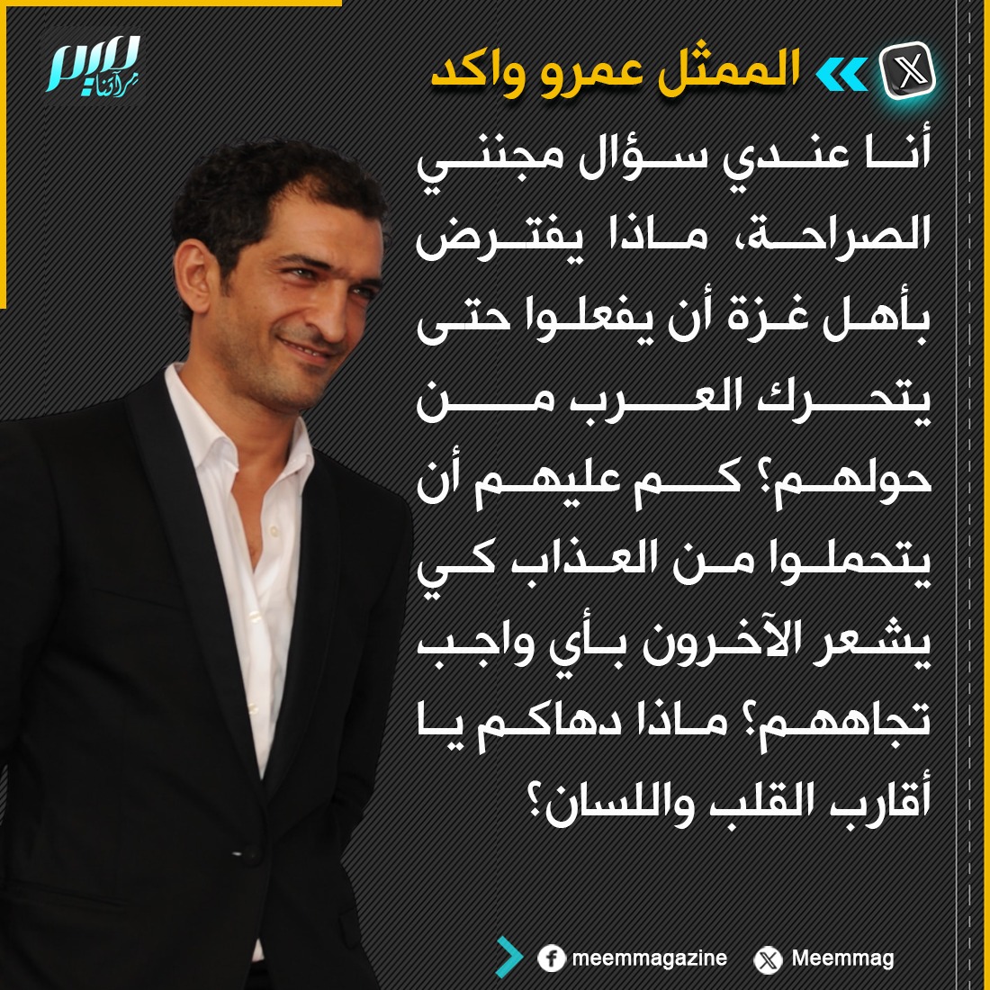 الممثل المصري عمرو واكد: أنا عندي سؤال مجنني الصراحة، ماذا يفترض بأهل غزة أن يفعلوا حتى يتحرك العرب من حولهم؟ كم عليهم أن يتحملوا من العذاب كي يشعر الآخرون بأي واجب تجاههم؟ ماذا دهاكم يا أقارب القلب واللسان؟