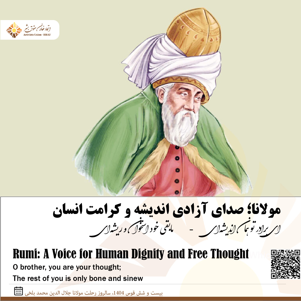 ۲۶ قوس، سالروز رحلت مولانا جلال‌الدین محمد بلخی

مولانا، شاعر مدارا، آگاهی و کرامت انسانی، باور داشت که انسان بدون دانایی، آزاد نیست و جامعه بدون خرد، به ظلم فرو می‌غلتد. در اندیشهٔ مولانا، علم، آگاهی و پرسش‌گری نه تهدید، بلکه راه رهایی انسان‌اند.

امروز، در سرزمینی که زادگاه