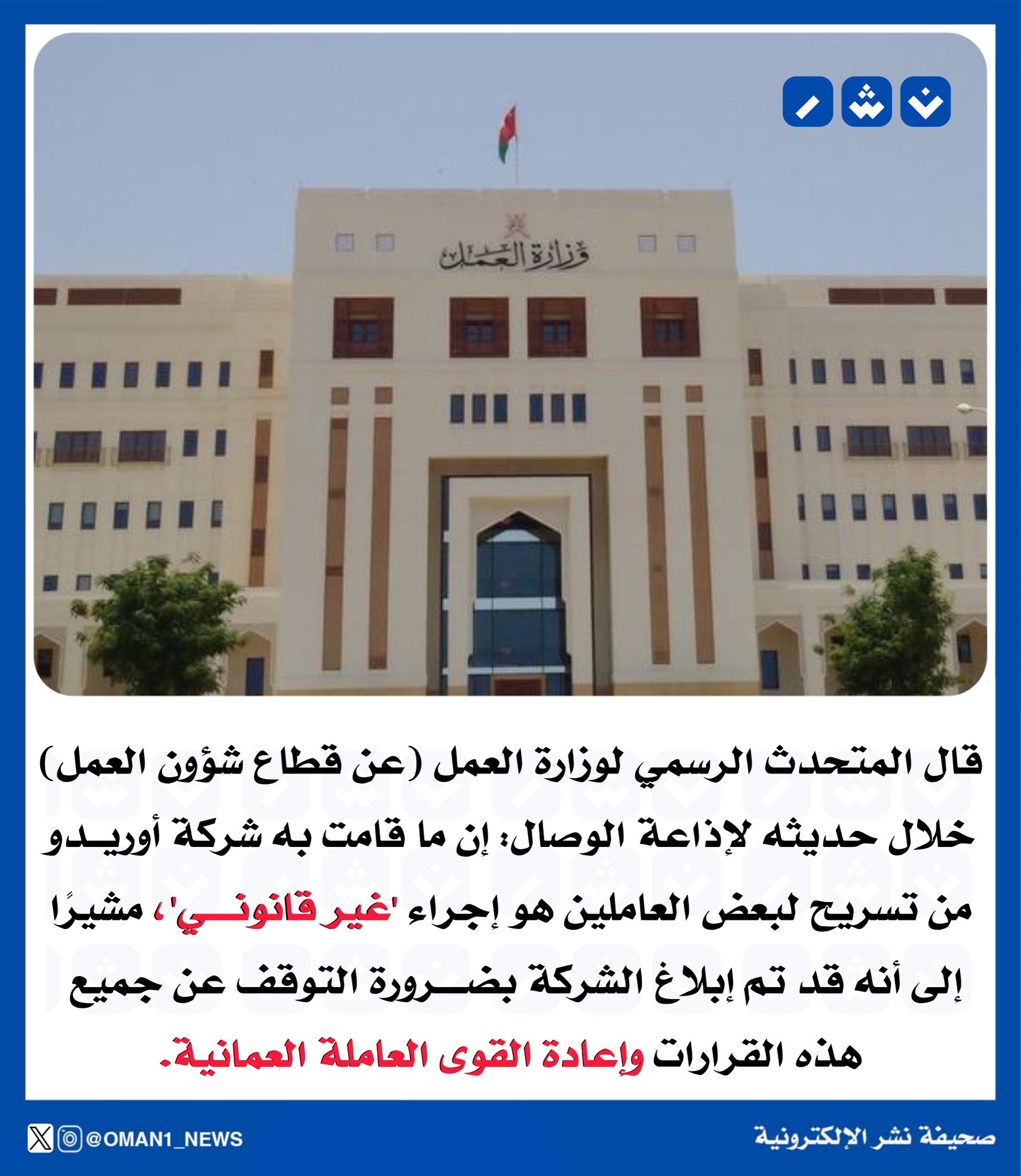 المتحدث الرسمي لوزارة العمل. "تسريح شركة أوريدو لعدد من العاملين تصرف. غير قانوني مؤكداً أنه تم توجيه الشركة بإلغاء تلك القرارات وإعادة القوى العاملة العمانية." 