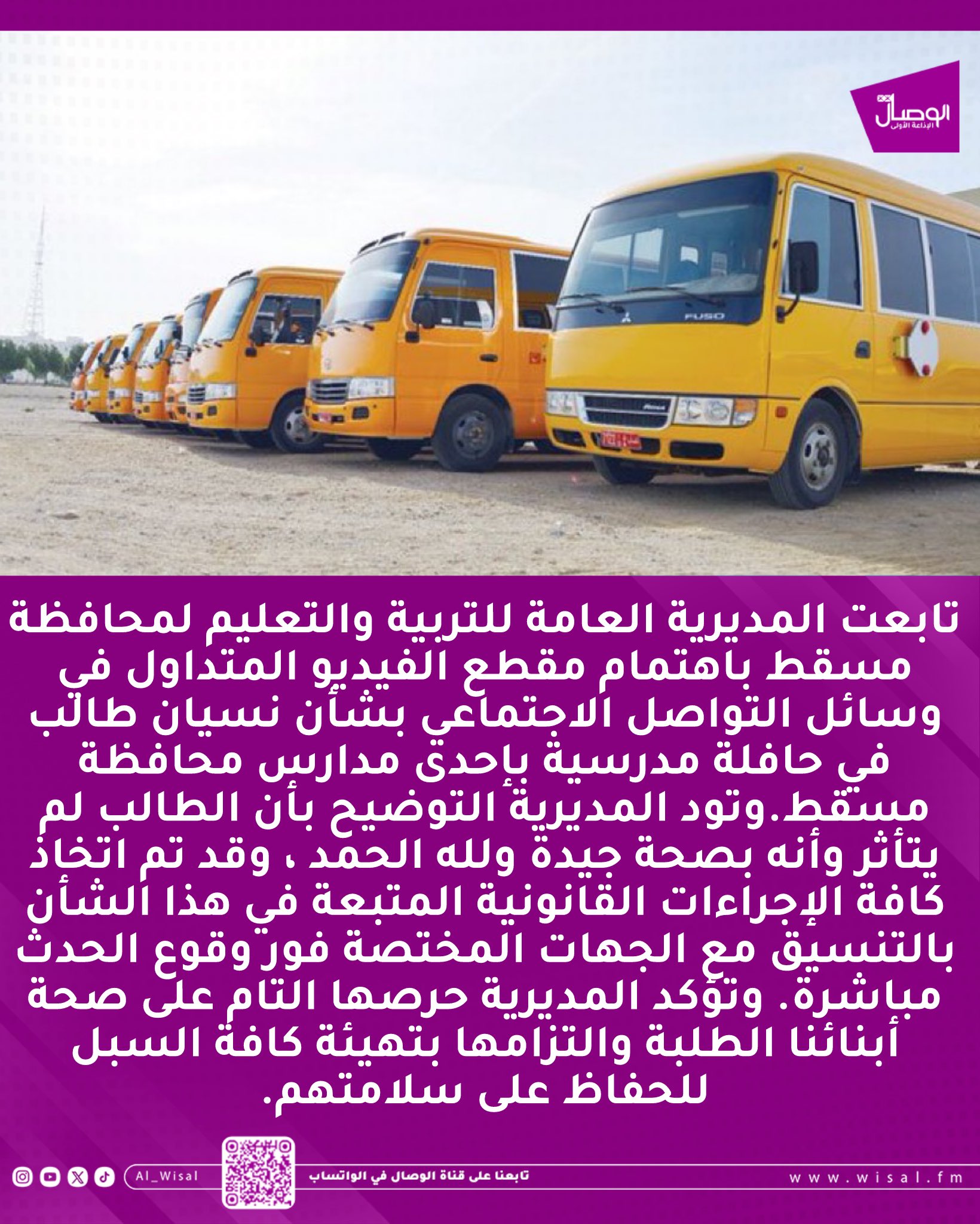 الوصال تعليمية مسقط توضح /. تابعت المديرية العامة للتربية والتعليم لمحافظة مسقط باهتمام مقطع الفيديو المتداول في وسائل التواصل الاجتماعي بشأن نسيان طالب في حافلة مدرسية بإحدى مدارس محافظة مسقط.وتود المديرية التوضيح بأن الطالب لم يتأثر وأنه بصحة جيدة ولله الحمد ، وقد تم اتخاذ كافة الإجراءات القانونية المتبعة في هذا الشأن بالتنسيق مع الجهات المختصة فور وقوع الحدث مباشرة. وتؤكد المديرية حرصها التام على صحة أبنائنا الطلبة والتزامها بتهيئة كافة السبل للحفاظ على سلامتهم. EduGovMct 
