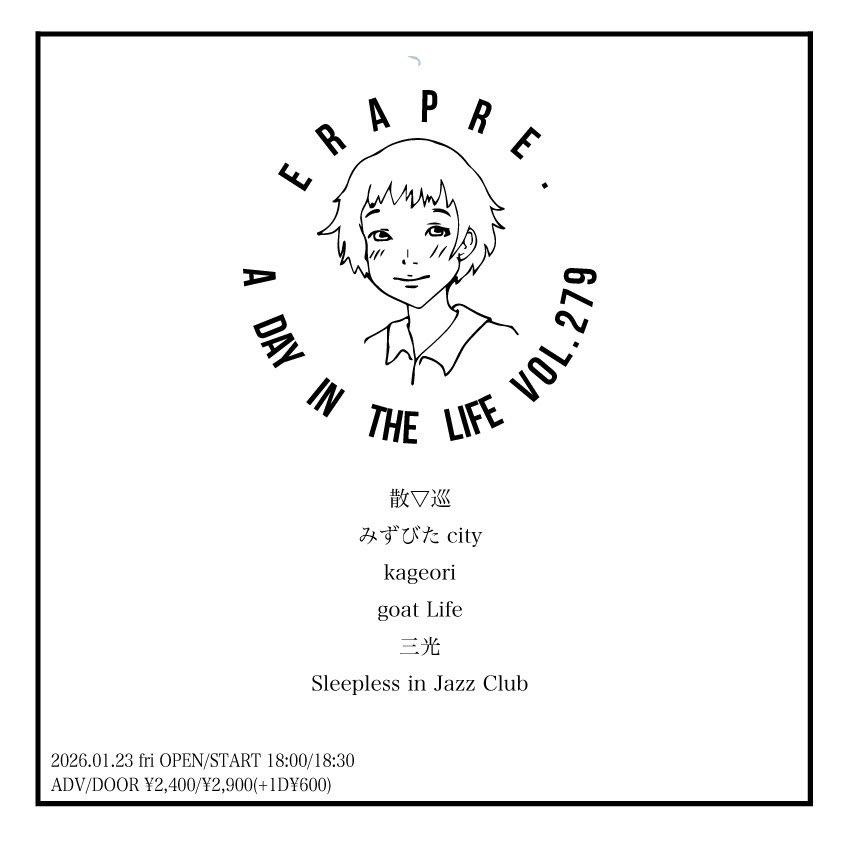 【 情報解禁 】

2026.01.23(fri)

ERA pre.
『A DAY IN THE LIFE VOL.279』

☀️散▽巡
☀️みずびた city
☀️kageori
☀️goat Life
☀️三光
☀️Sleepless in Jazz Club

OPEN 18:00 / START 18:30
ADV¥2,400 / DOOR¥2,900(+1D¥700)