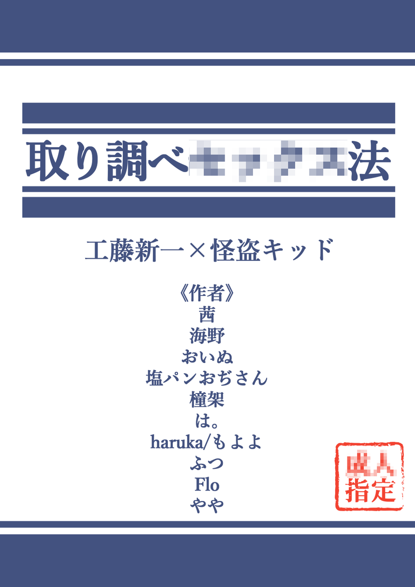 12月21日 新快黙契5 
西2 タ04a　ねこっこてんぽ。

A5/頒布価格500円/本文78P(事務P含む)/成人向け

テーマは「取り調べ●●●●法」の新Kの合同誌！
10名参加の豪華な合同誌となっております！

執筆者様の情報はツリーにて記載いたします。

※垢BAN対策のため一部モザイクをかけています。