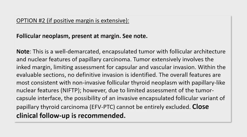 What if you have a lesion that looks like an NIFTP but is at the surgical margin?

If the positive margin is focal, call it:
- NIFTP, focally present at margin
and add a comment (pic 2)

If the positive margin is extensive, it is recommended to call it:
- Follicular neoplasm,