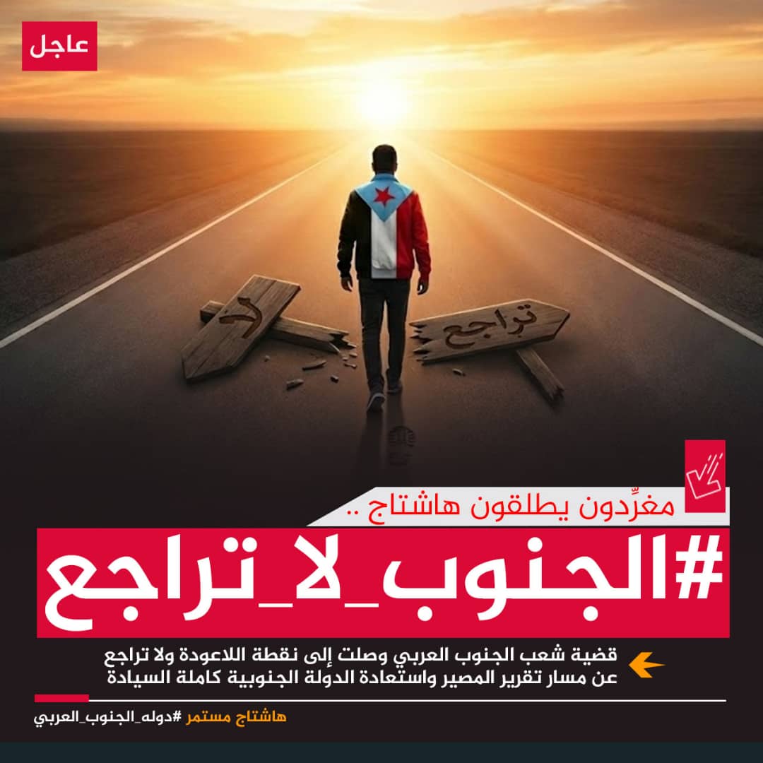 🚨إعلان

تم إطلاق الهاشتاج👇

#الجنوب_لا_تراجع

ندعوكم للمشاركة مع الهاشتاج والتأكيد بأن شعب الجنوب العربي وقواته المسلحة ومجلسه الانتقالي بقيادته الرشيدة حسموا خيارهم ولن يتراجعوا عما تحقق من انتصارات وان اي تراجع يعني العودة للفوضى والإرهاب وتأكيد بأن المسار وصل لنقطة اللاعودة