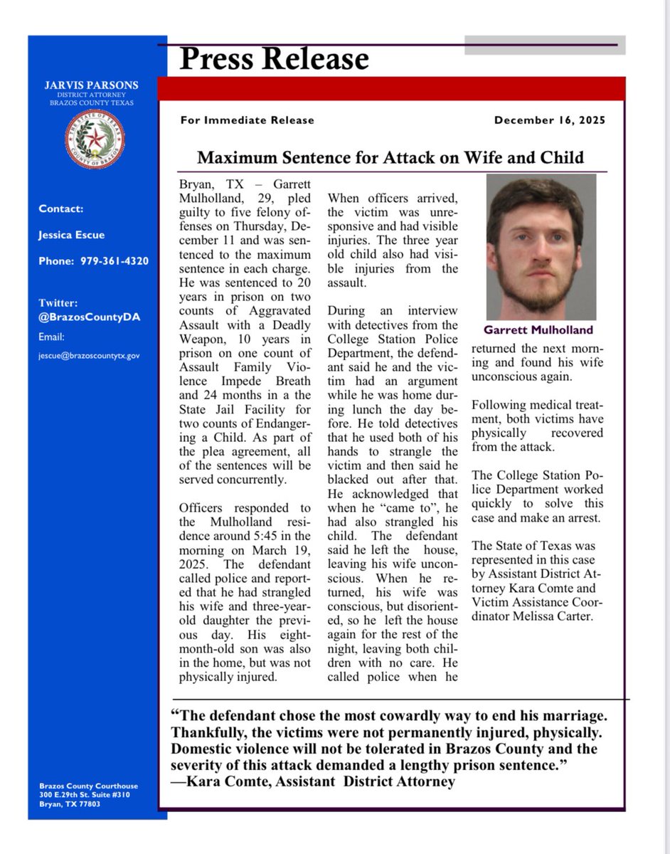 “The defendant chose the most cowardly way to end his marriage. Thankfully, the victims were not permanently injured, physically. Domestic violence will not be tolerated in Brazos County and the severity of this attack demanded a lengthy prison sentence.”
—Kara Comte, Asst DA