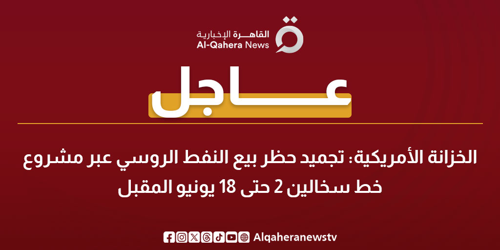 عاجل| الخزانة الأمريكية: تجميد حظر بيع النفط الروسي عبر مشروع خط سخالين 2 حتى 18 يونيو المقبل 