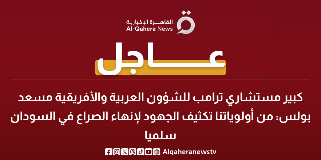 عاجل| كبير مستشاري ترامب للشؤون العربية والأفريقية مسعد بولس: من أولوياتنا تكثيف الجهود لإنهاء الصراع في السودان سلميا 