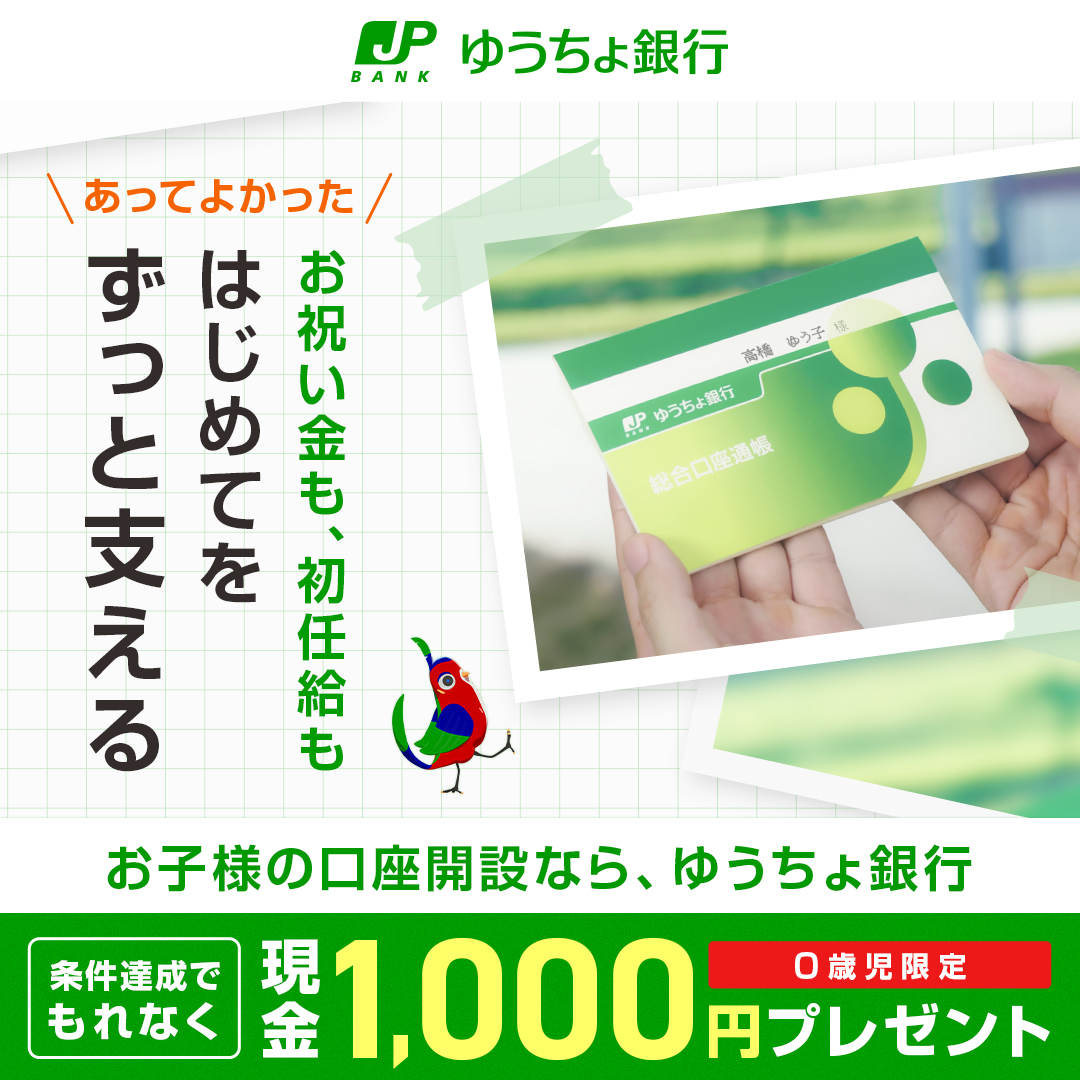 0歳児限定！👶 ゆうちょで口座開設デビューキャンペーン実施中🎉 もれなく現金1,000円プレゼント🎁 ＼ 大切なお金はお子様名義で確実に管理👏  将来のための貯金を、ゆうちょ銀行ではじめよう✨